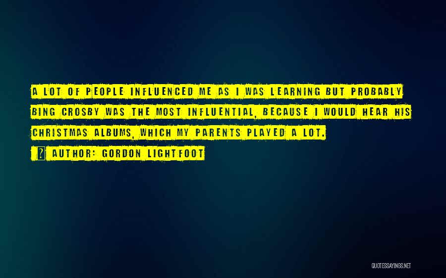 Gordon Lightfoot Quotes: A Lot Of People Influenced Me As I Was Learning But Probably Bing Crosby Was The Most Influential, Because I