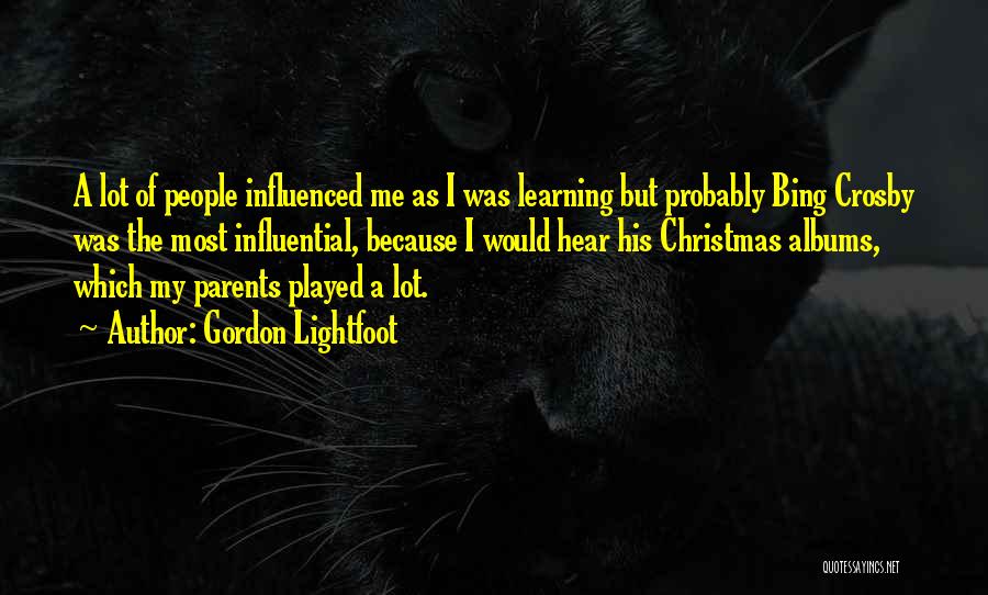 Gordon Lightfoot Quotes: A Lot Of People Influenced Me As I Was Learning But Probably Bing Crosby Was The Most Influential, Because I