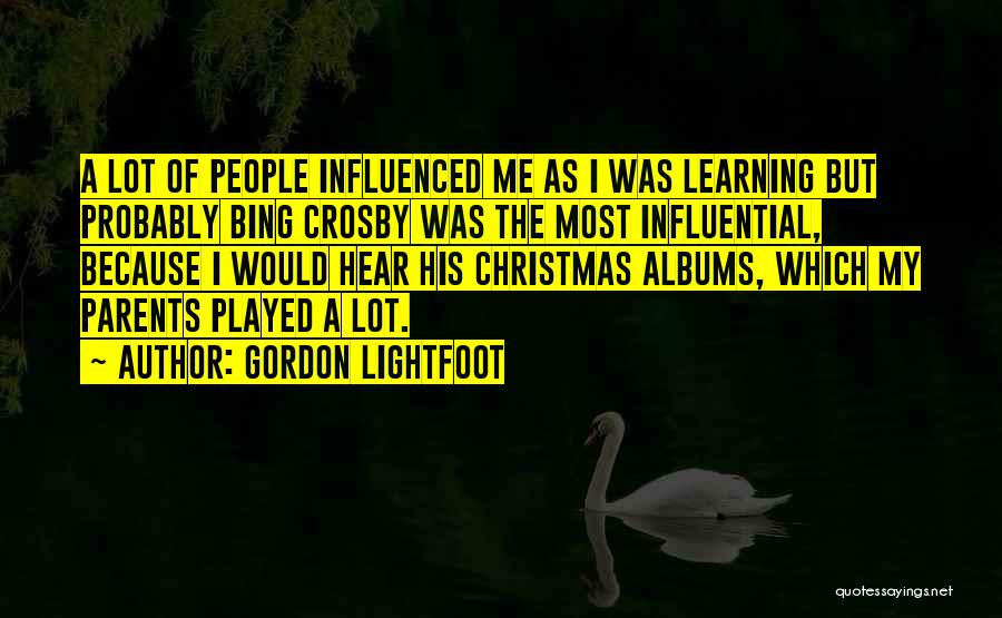 Gordon Lightfoot Quotes: A Lot Of People Influenced Me As I Was Learning But Probably Bing Crosby Was The Most Influential, Because I