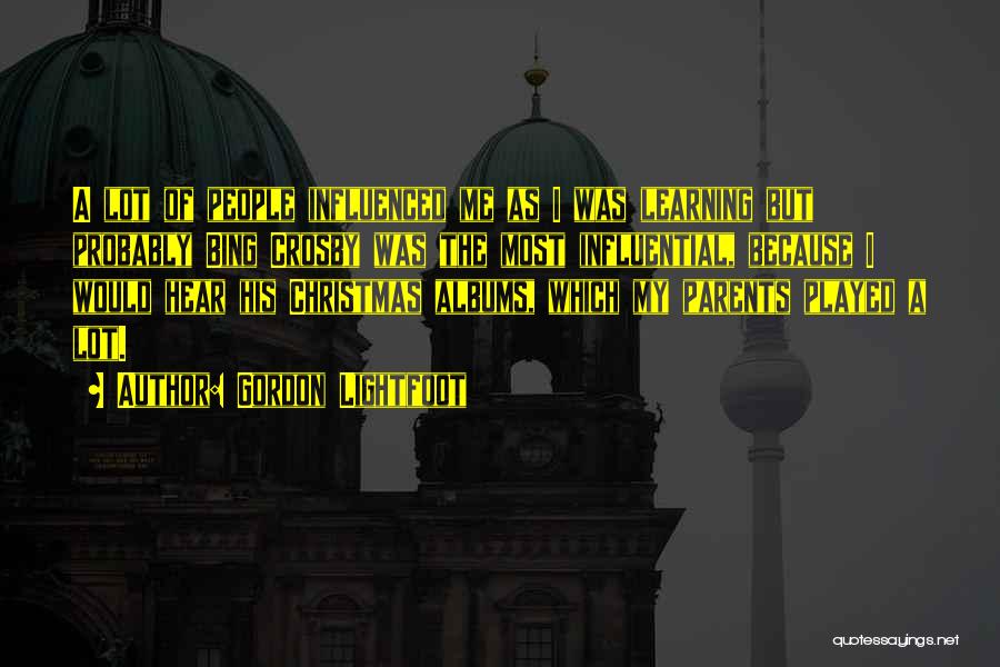 Gordon Lightfoot Quotes: A Lot Of People Influenced Me As I Was Learning But Probably Bing Crosby Was The Most Influential, Because I
