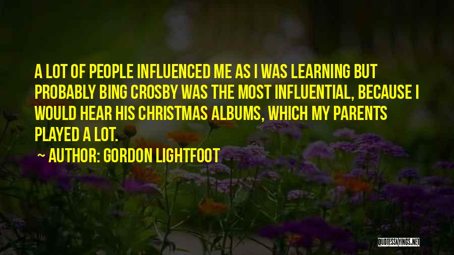 Gordon Lightfoot Quotes: A Lot Of People Influenced Me As I Was Learning But Probably Bing Crosby Was The Most Influential, Because I