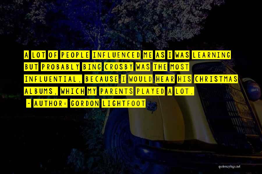 Gordon Lightfoot Quotes: A Lot Of People Influenced Me As I Was Learning But Probably Bing Crosby Was The Most Influential, Because I