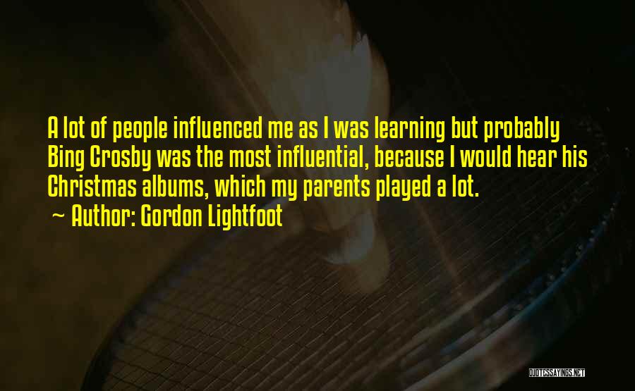 Gordon Lightfoot Quotes: A Lot Of People Influenced Me As I Was Learning But Probably Bing Crosby Was The Most Influential, Because I