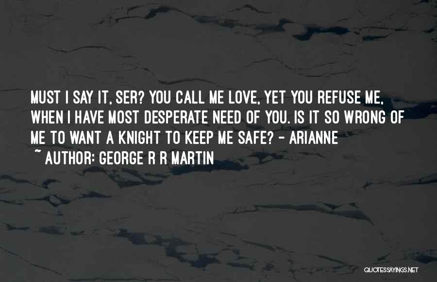 George R R Martin Quotes: Must I Say It, Ser? You Call Me Love, Yet You Refuse Me, When I Have Most Desperate Need Of