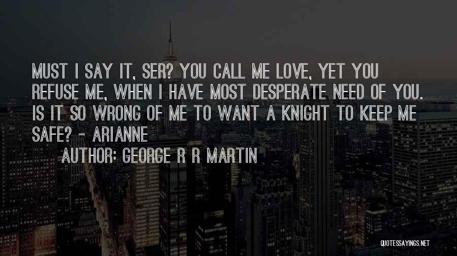 George R R Martin Quotes: Must I Say It, Ser? You Call Me Love, Yet You Refuse Me, When I Have Most Desperate Need Of