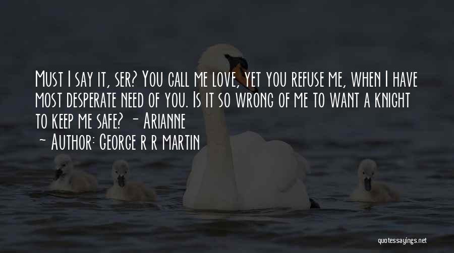 George R R Martin Quotes: Must I Say It, Ser? You Call Me Love, Yet You Refuse Me, When I Have Most Desperate Need Of