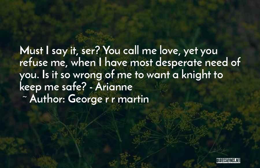 George R R Martin Quotes: Must I Say It, Ser? You Call Me Love, Yet You Refuse Me, When I Have Most Desperate Need Of