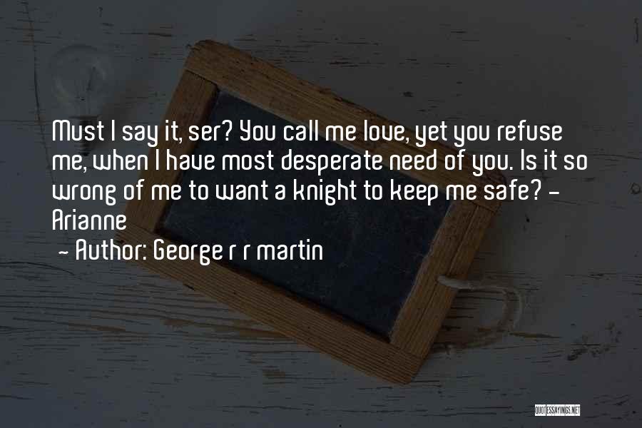 George R R Martin Quotes: Must I Say It, Ser? You Call Me Love, Yet You Refuse Me, When I Have Most Desperate Need Of