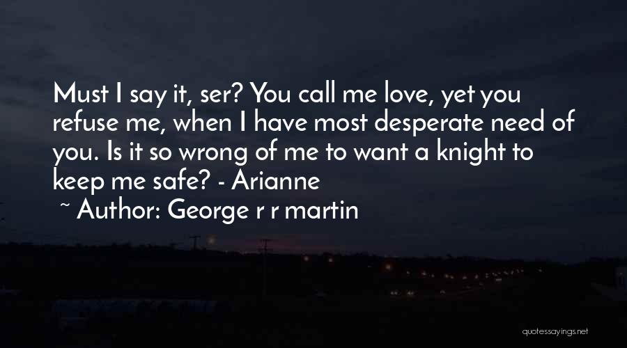 George R R Martin Quotes: Must I Say It, Ser? You Call Me Love, Yet You Refuse Me, When I Have Most Desperate Need Of