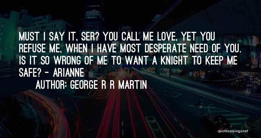 George R R Martin Quotes: Must I Say It, Ser? You Call Me Love, Yet You Refuse Me, When I Have Most Desperate Need Of