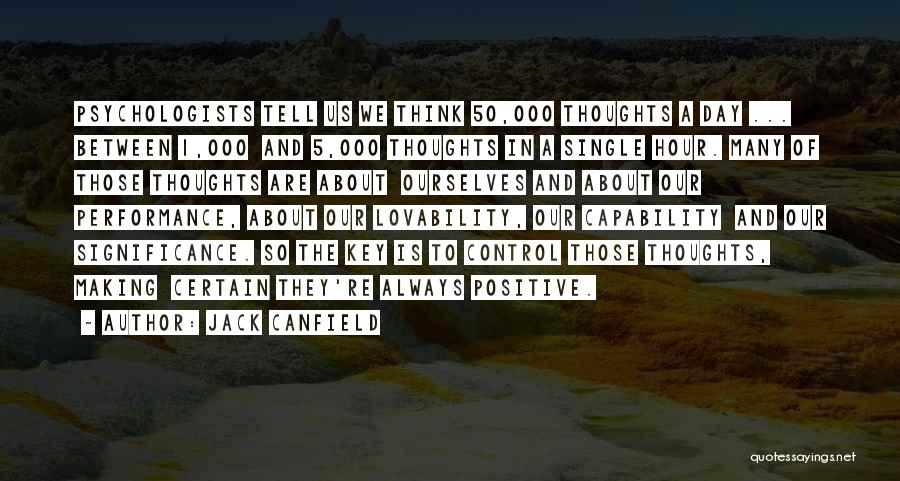 Jack Canfield Quotes: Psychologists Tell Us We Think 50,000 Thoughts A Day ... Between 1,000 And 5,000 Thoughts In A Single Hour. Many
