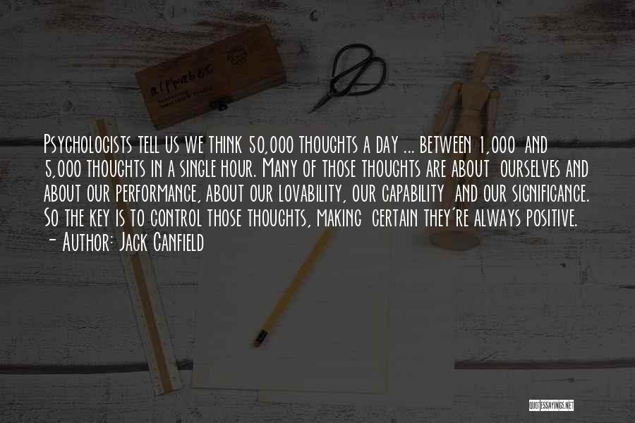 Jack Canfield Quotes: Psychologists Tell Us We Think 50,000 Thoughts A Day ... Between 1,000 And 5,000 Thoughts In A Single Hour. Many