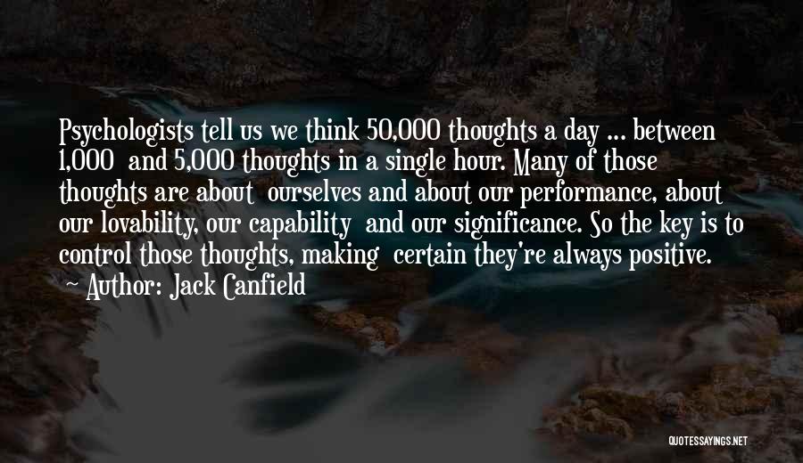 Jack Canfield Quotes: Psychologists Tell Us We Think 50,000 Thoughts A Day ... Between 1,000 And 5,000 Thoughts In A Single Hour. Many
