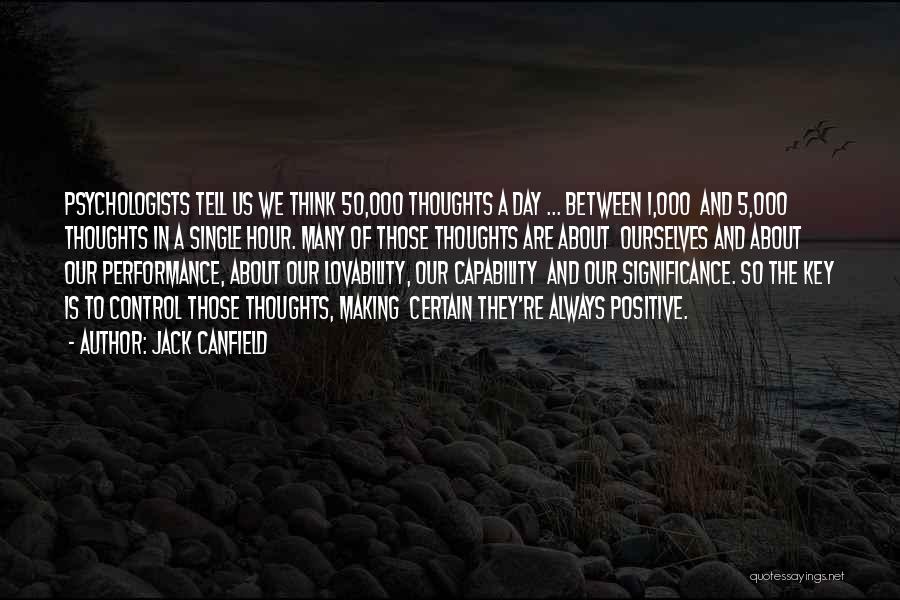 Jack Canfield Quotes: Psychologists Tell Us We Think 50,000 Thoughts A Day ... Between 1,000 And 5,000 Thoughts In A Single Hour. Many
