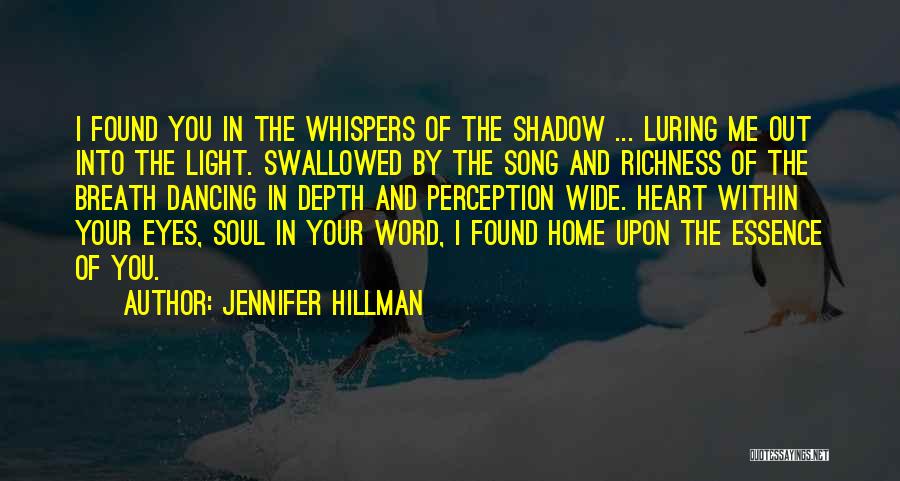 Jennifer Hillman Quotes: I Found You In The Whispers Of The Shadow ... Luring Me Out Into The Light. Swallowed By The Song