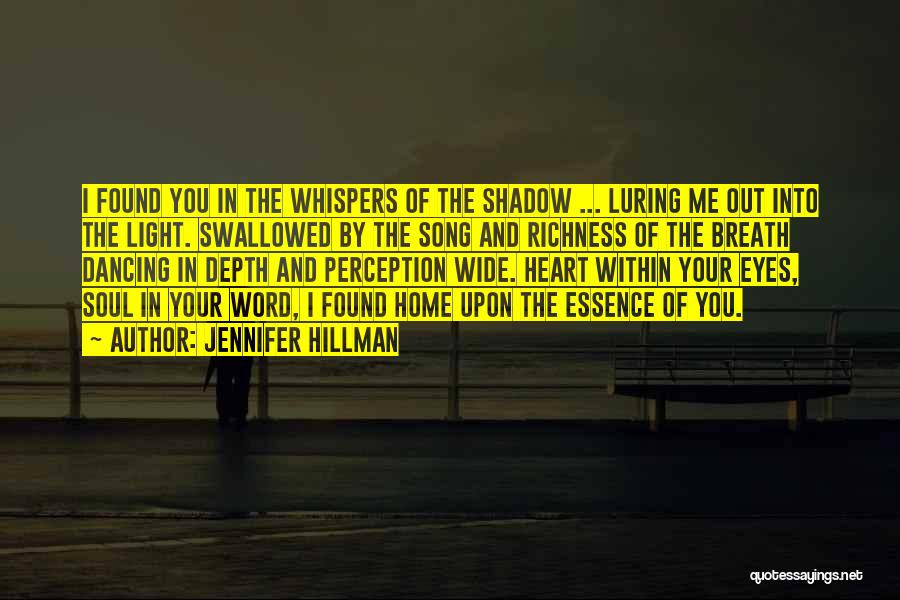 Jennifer Hillman Quotes: I Found You In The Whispers Of The Shadow ... Luring Me Out Into The Light. Swallowed By The Song