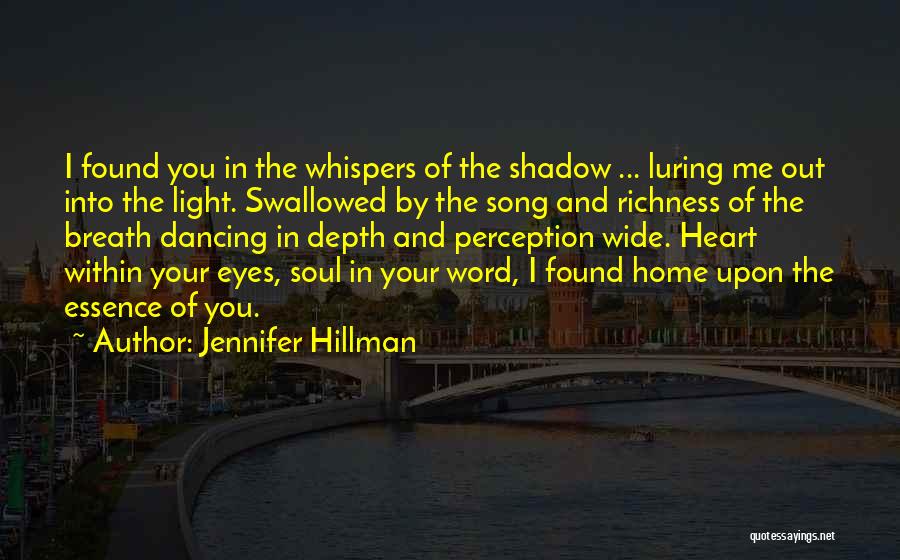 Jennifer Hillman Quotes: I Found You In The Whispers Of The Shadow ... Luring Me Out Into The Light. Swallowed By The Song