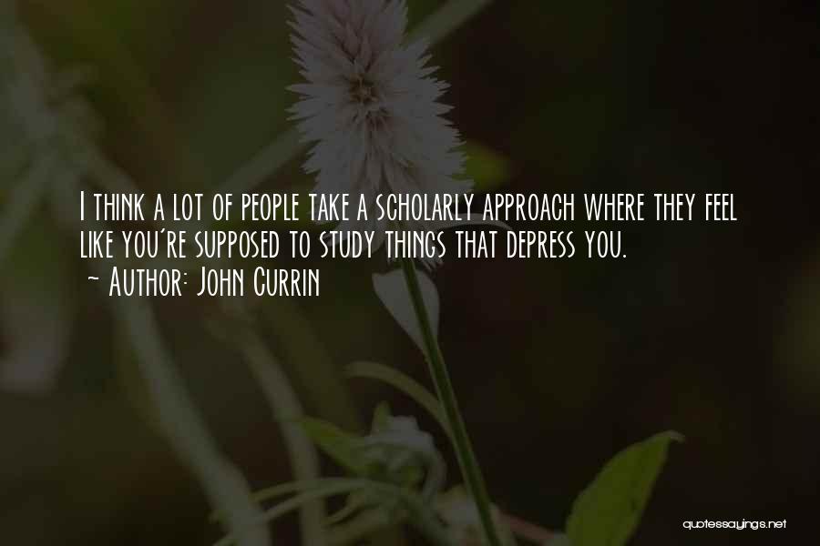 John Currin Quotes: I Think A Lot Of People Take A Scholarly Approach Where They Feel Like You're Supposed To Study Things That