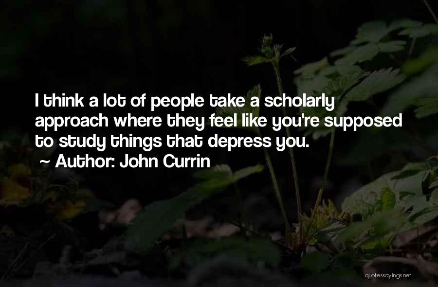 John Currin Quotes: I Think A Lot Of People Take A Scholarly Approach Where They Feel Like You're Supposed To Study Things That