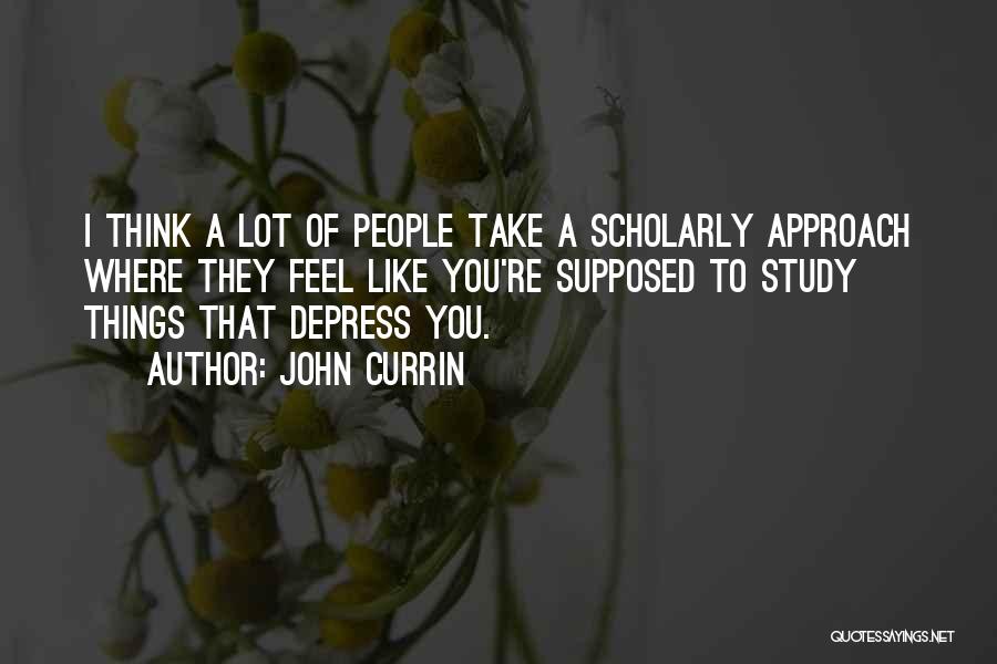 John Currin Quotes: I Think A Lot Of People Take A Scholarly Approach Where They Feel Like You're Supposed To Study Things That