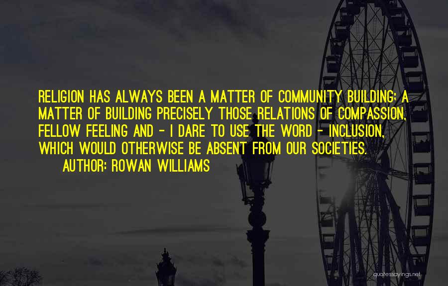 Rowan Williams Quotes: Religion Has Always Been A Matter Of Community Building; A Matter Of Building Precisely Those Relations Of Compassion, Fellow Feeling