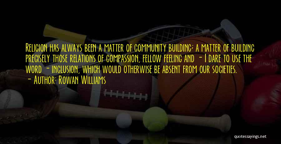 Rowan Williams Quotes: Religion Has Always Been A Matter Of Community Building; A Matter Of Building Precisely Those Relations Of Compassion, Fellow Feeling