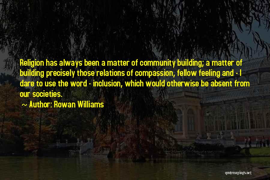 Rowan Williams Quotes: Religion Has Always Been A Matter Of Community Building; A Matter Of Building Precisely Those Relations Of Compassion, Fellow Feeling