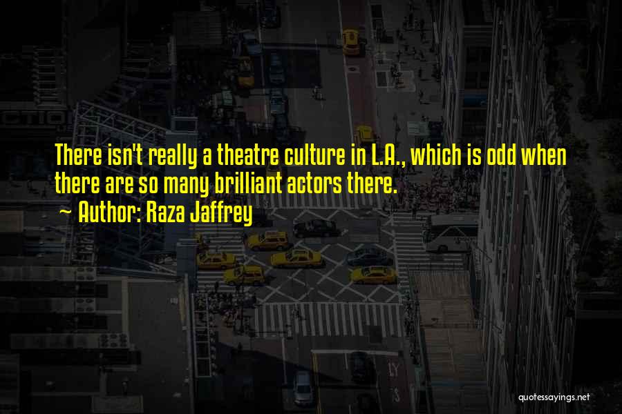Raza Jaffrey Quotes: There Isn't Really A Theatre Culture In L.a., Which Is Odd When There Are So Many Brilliant Actors There.