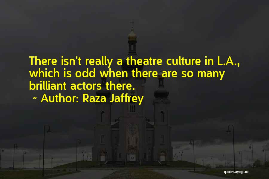 Raza Jaffrey Quotes: There Isn't Really A Theatre Culture In L.a., Which Is Odd When There Are So Many Brilliant Actors There.