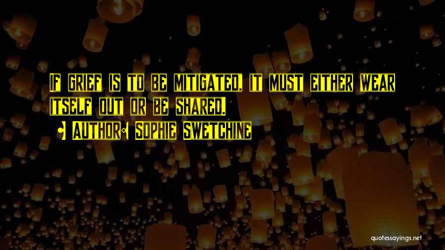 Sophie Swetchine Quotes: If Grief Is To Be Mitigated, It Must Either Wear Itself Out Or Be Shared.