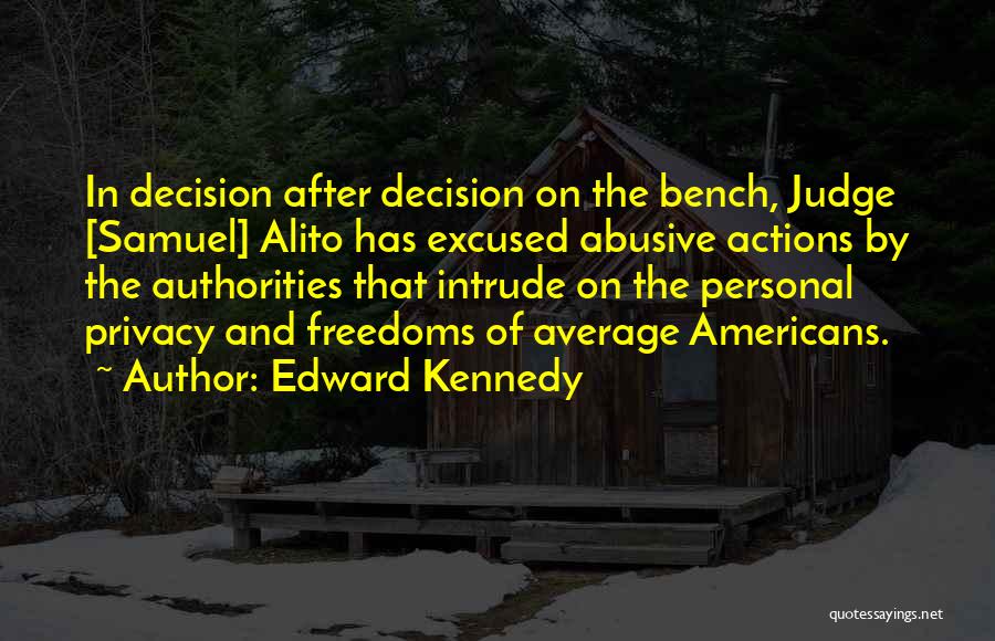 Edward Kennedy Quotes: In Decision After Decision On The Bench, Judge [samuel] Alito Has Excused Abusive Actions By The Authorities That Intrude On