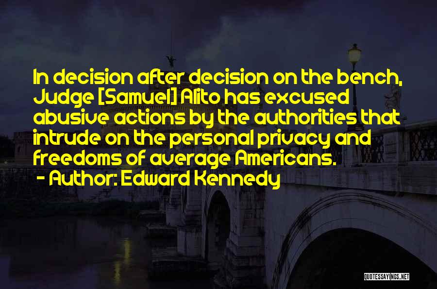 Edward Kennedy Quotes: In Decision After Decision On The Bench, Judge [samuel] Alito Has Excused Abusive Actions By The Authorities That Intrude On