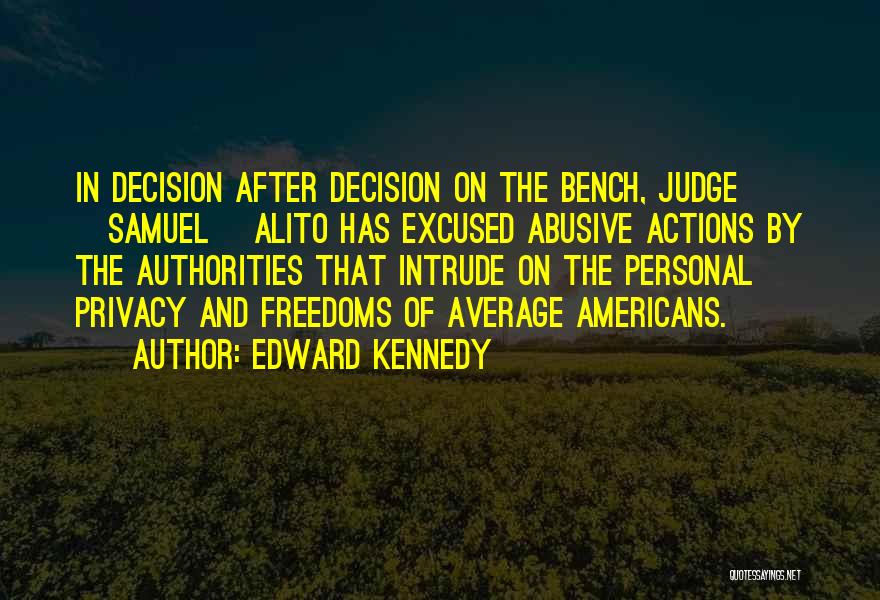 Edward Kennedy Quotes: In Decision After Decision On The Bench, Judge [samuel] Alito Has Excused Abusive Actions By The Authorities That Intrude On