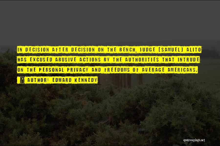 Edward Kennedy Quotes: In Decision After Decision On The Bench, Judge [samuel] Alito Has Excused Abusive Actions By The Authorities That Intrude On