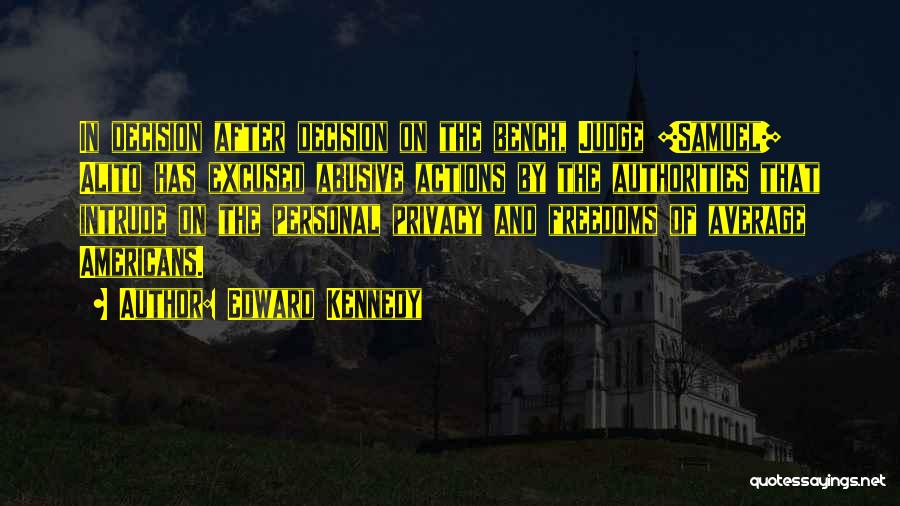 Edward Kennedy Quotes: In Decision After Decision On The Bench, Judge [samuel] Alito Has Excused Abusive Actions By The Authorities That Intrude On