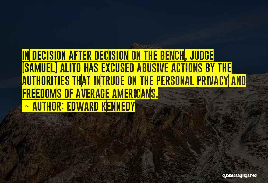 Edward Kennedy Quotes: In Decision After Decision On The Bench, Judge [samuel] Alito Has Excused Abusive Actions By The Authorities That Intrude On