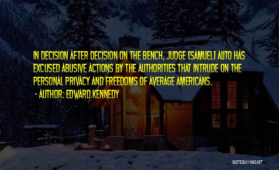 Edward Kennedy Quotes: In Decision After Decision On The Bench, Judge [samuel] Alito Has Excused Abusive Actions By The Authorities That Intrude On