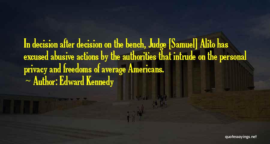 Edward Kennedy Quotes: In Decision After Decision On The Bench, Judge [samuel] Alito Has Excused Abusive Actions By The Authorities That Intrude On