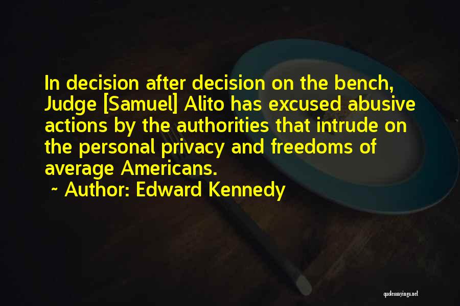 Edward Kennedy Quotes: In Decision After Decision On The Bench, Judge [samuel] Alito Has Excused Abusive Actions By The Authorities That Intrude On