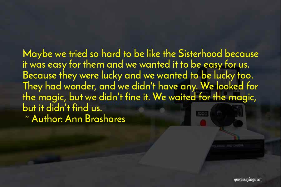 Ann Brashares Quotes: Maybe We Tried So Hard To Be Like The Sisterhood Because It Was Easy For Them And We Wanted It