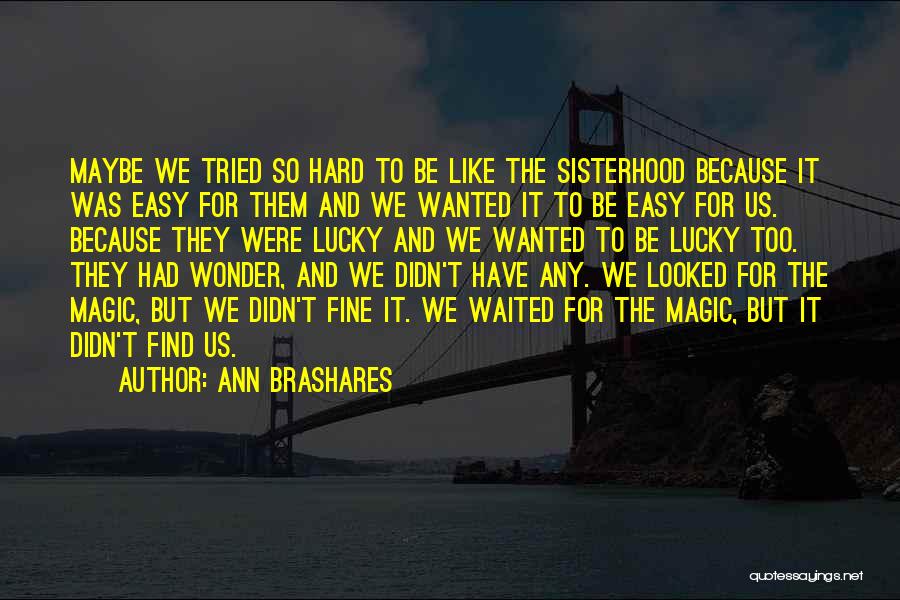 Ann Brashares Quotes: Maybe We Tried So Hard To Be Like The Sisterhood Because It Was Easy For Them And We Wanted It