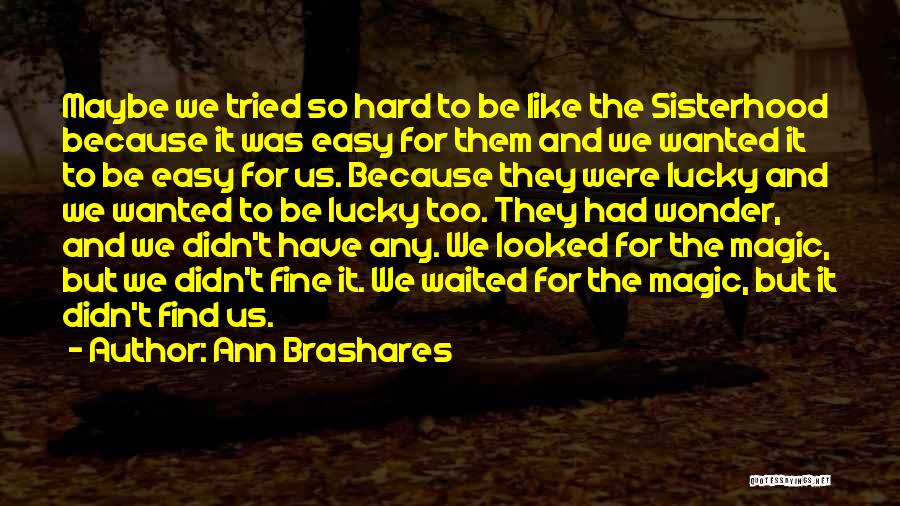 Ann Brashares Quotes: Maybe We Tried So Hard To Be Like The Sisterhood Because It Was Easy For Them And We Wanted It