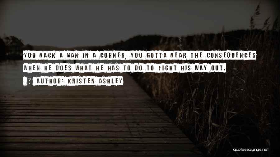 Kristen Ashley Quotes: You Back A Man In A Corner, You Gotta Bear The Consequences When He Does What He Has To Do