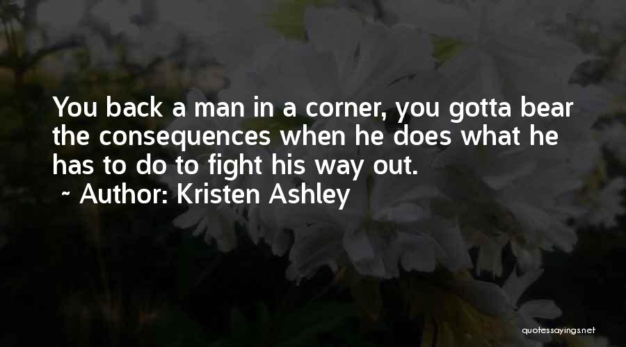 Kristen Ashley Quotes: You Back A Man In A Corner, You Gotta Bear The Consequences When He Does What He Has To Do