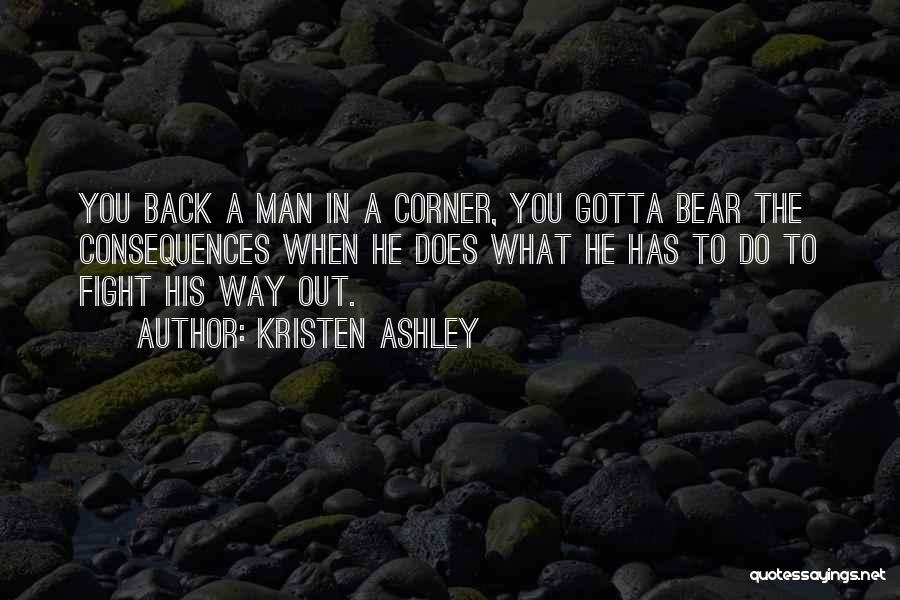 Kristen Ashley Quotes: You Back A Man In A Corner, You Gotta Bear The Consequences When He Does What He Has To Do