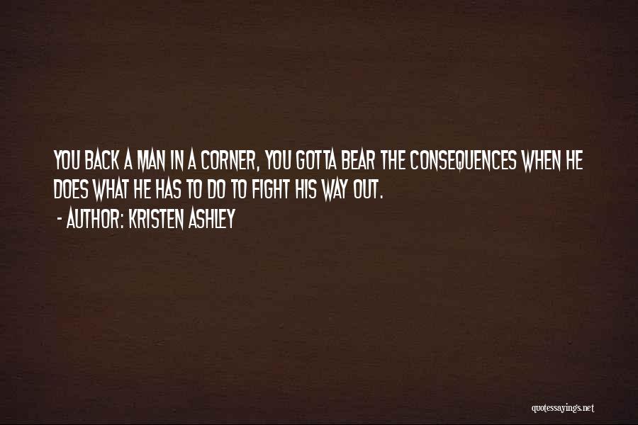 Kristen Ashley Quotes: You Back A Man In A Corner, You Gotta Bear The Consequences When He Does What He Has To Do