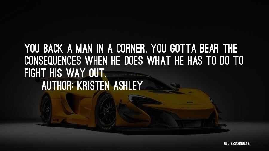 Kristen Ashley Quotes: You Back A Man In A Corner, You Gotta Bear The Consequences When He Does What He Has To Do