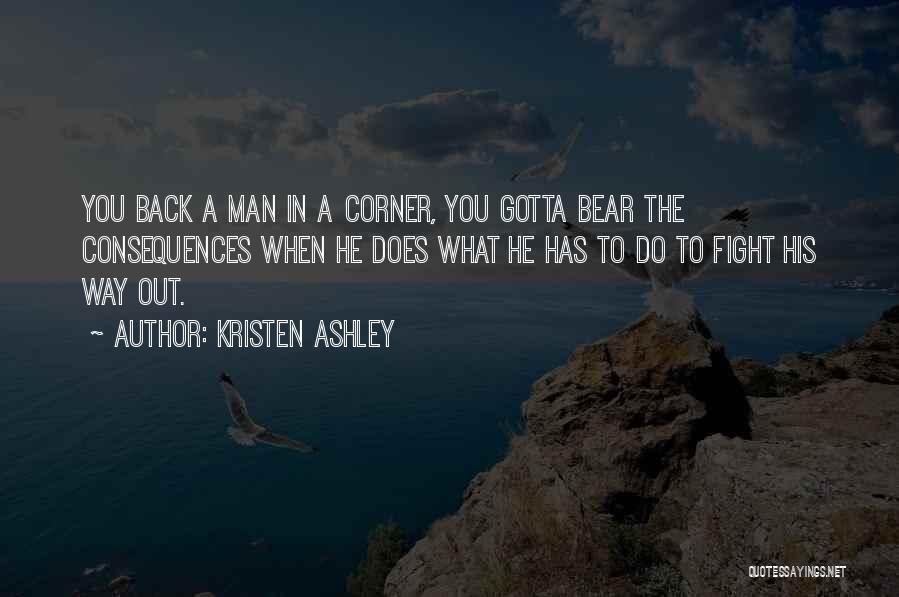 Kristen Ashley Quotes: You Back A Man In A Corner, You Gotta Bear The Consequences When He Does What He Has To Do
