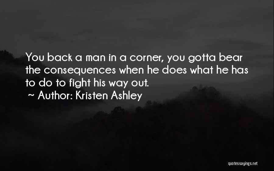 Kristen Ashley Quotes: You Back A Man In A Corner, You Gotta Bear The Consequences When He Does What He Has To Do