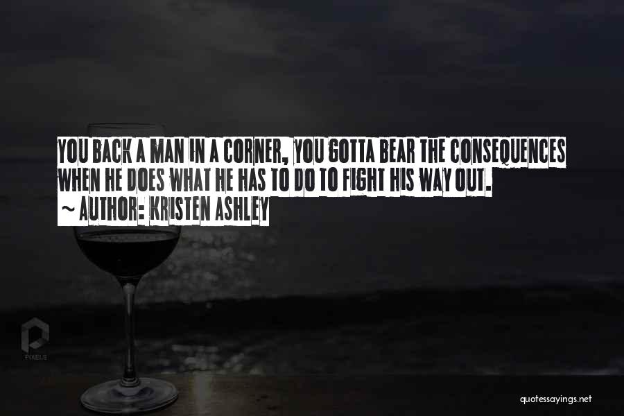 Kristen Ashley Quotes: You Back A Man In A Corner, You Gotta Bear The Consequences When He Does What He Has To Do